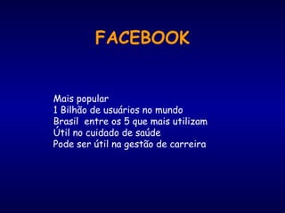 FACEBOOK
Mais popular
1 Bilhão de usuários no mundo
Brasil entre os 5 que mais utilizam
Útil no cuidado de saúde
Pode ser útil na gestão de carreira
 