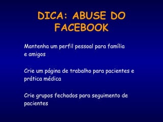 DICA: ABUSE DO
FACEBOOK
Mantenha um perfil pessoal para família
e amigos
Crie um página de trabalho para pacientes e
prática médica
Crie grupos fechados para seguimento de
pacientes
 