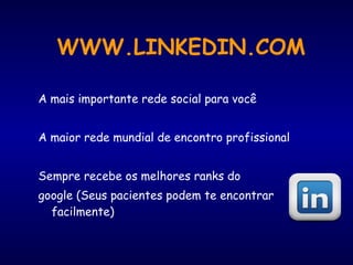 WWW.LINKEDIN.COM
A mais importante rede social para você
A maior rede mundial de encontro profissional
Sempre recebe os melhores ranks do
google (Seus pacientes podem te encontrar
facilmente)
 