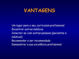 VANTAGENS
Um lugar para o seu curriculum profissional
Encontrar outros médicos
Conectar-se com outras pessoas (pacientes e
médicos)
Recomendar e ser recomendado
Demonstrar a sua excelência profissional
 