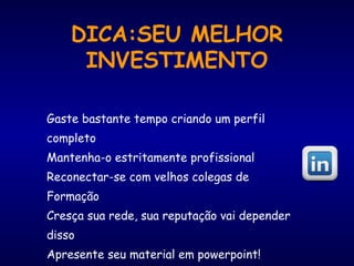 DICA:SEU MELHOR
INVESTIMENTO
Gaste bastante tempo criando um perfil
completo
Mantenha-o estritamente profissional
Reconectar-se com velhos colegas de
Formação
Cresça sua rede, sua reputação vai depender
disso
Apresente seu material em powerpoint!
 
