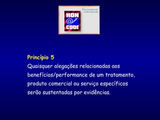 Princípio 5
Quaisquer alegações relacionadas aos
benefícios/performance de um tratamento,
produto comercial ou serviço específicos
serão sustentadas por evidências.
 