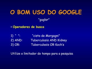 O BOM USO DO GOOGLE
> Operadores de busca
1) “ ”: “cisto de Morgagni”
2) AND: Tuberculosis AND Kidney
3) OR: Tuberculosis OR Koch’s
Utilize o limitador do tempo para a pesquisa
"guglar"
 