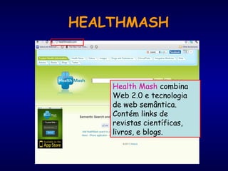 Health Mash combina
Web 2.0 e tecnologia
de web semântica. 
Contém links de
revistas científicas,
livros, e blogs.
HEALTHMASH
 