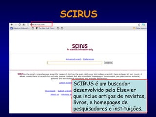 SCIRUS é um buscador
desenvolvido pela Elsevier
que inclue artigos de revistas,
livros, e homepages de
pesquisadores e instituições.
SCIRUS
 
