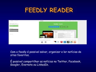 FEEDLY READER
Com o feedly é possivel salvar, organizar e ler notícias de
sites favoritos.
É possivel compartilhar as notícias no Twitter, Facebook,
Google+, Evernote ou LinkedIn.
 