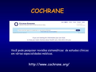 Você pode pesquisar revisões sistemáticas de estudos clínicos
em várias especialidades médicas.
COCHRANE
http://www.cochrane.org/
 