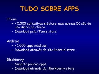 TUDO SOBRE APPS
iPhone
– > 5.000 aplicativos médicos, mas apenas 50 são de
uso diário do clínico
– Download pela iTunes store
Android
– > 1,000 apps médicos.
– Download através do siteAndroid store
Blackberry
– Suporta poucos apps
– Download através da Blackberry store
 