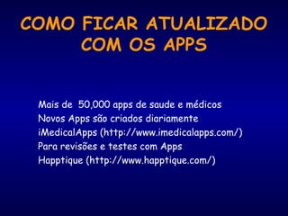 COMO FICAR ATUALIZADO
COM OS APPS
Mais de 50,000 apps de saude e médicos
Novos Apps são criados diariamente
iMedicalApps (http://www.imedicalapps.com/)
Para revisões e testes com Apps
Happtique (http://www.happtique.com/)
 