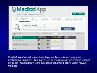 Medical app Journal é um site independente criado por e para os
profissionais médicos. Tem por objetivo proporcionar um completo banco
de dados independente com avaliações imparciais sobre apps móveis
médicos
 