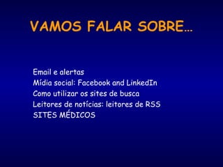 VAMOS FALAR SOBRE…
Email e alertas
Mídia social: Facebook and LinkedIn
Como utilizar os sites de busca
Leitores de notícias: leitores de RSS
SITES MÉDICOS
 