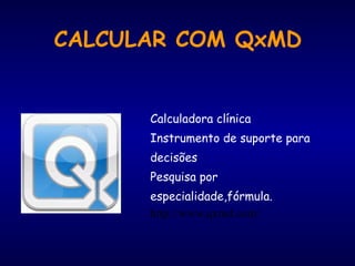 CALCULAR COM QxMD
Calculadora clínica
Instrumento de suporte para
decisões
Pesquisa por
especialidade,fórmula.
http://www.qxmd.com/
 