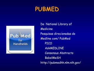 PUBMED
Da National Library of
Medicine
Pesquisas direcionadas do
Medline com/ PubMed
PICO
AskMEDLINE
Consensus Abstracts
BabelMeSH
http://pubmedhh.nlm.nih.gov/
 