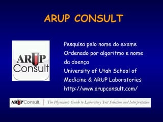 Pesquisa pelo nome do exame
Ordenado por algoritmo e nome
da doença
University of Utah School of
Medicine & ARUP Laboratories
http://www.arupconsult.com/
ARUP CONSULT
 