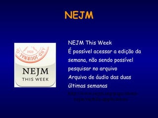 NEJM
NEJM This Week
É possível acessar a edição da
semana, não sendo possível
pesquisar no arquivo
Arquivo de áudio das duas
últimas semanas
http://www.nejm.org/page/about-
nejm/mobile-applications
 