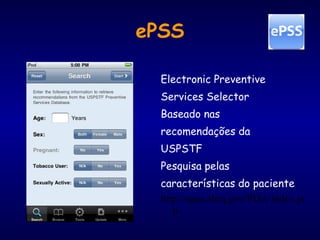 ePSS
Electronic Preventive
Services Selector
Baseado nas
recomendações da
USPSTF
Pesquisa pelas
características do paciente
http://epss.ahrq.gov/PDA/index.js
p
 