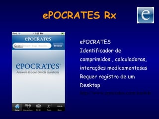 ePOCRATES Rx
ePOCRATES
Identificador de
comprimidos , calculadoras,
interações medicamentosas
Requer registro de um
Desktop
http://www.epocrates.com/mobile
 