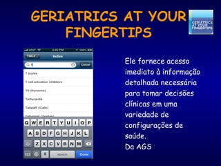 GERIATRICS AT YOUR
FINGERTIPS
Ele fornece acesso
imediato à informação
detalhada necessária
para tomar decisões
clínicas em uma
variedade de
configurações de
saúde.
Da AGS
 