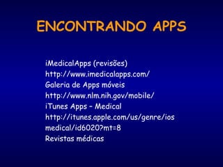 ENCONTRANDO APPS
iMedicalApps (revisões)
http://www.imedicalapps.com/
Galeria de Apps móveis
http://www.nlm.nih.gov/mobile/
iTunes Apps – Medical
http://itunes.apple.com/us/genre/ios
medical/id6020?mt=8
Revistas médicas
 