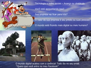 Tecnologia e redes sociais – Avanço ou obstáculo Você está aproveitando isso? Sua empresa vai ficar para trás? O Valor da sua empresa é seu prédio ou suas pessoas? O mundo está ficando mais digital ou mais humano? O mundo digital acabou com a carência! Todo dia no seu email “ Quero que você entre no meu Facebook” 