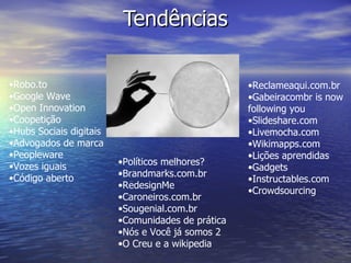 Tendências Robo.to Google Wave Open Innovation Coopetição Hubs Sociais digitais Advogados de marca Peopleware Vozes iguais Código aberto Reclameaqui.com.br Gabeiracombr is now following you Slideshare.com Livemocha.com Wikimapps.com Lições aprendidas Gadgets Instructables.com Crowdsourcing Políticos melhores? Brandmarks.com.br RedesignMe Caroneiros.com.br Sougenial.com.br Comunidades de prática Nós e Você já somos 2 O Creu e a wikipedia 