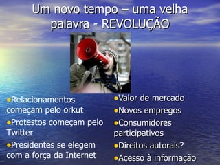 Um novo tempo – uma velha palavra - REVOLUÇÃO Valor de mercado Novos empregos Consumidores participativos Direitos autorais? Acesso à informação Relacionamentos começam pelo orkut Protestos começam pelo Twitter Presidentes se elegem com a força da Internet 