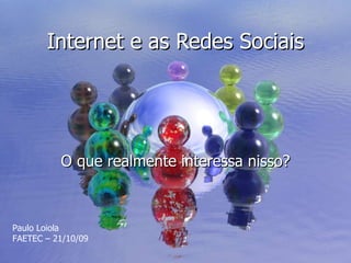Internet e as Redes Sociais O que realmente interessa nisso? Paulo Loiola FAETEC – 21/10/09 