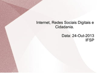 Internet, Redes Sociais Digitais e
Cidadania.
Data: 24-Out-2013
IFSP

 