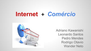 Internet + Comércio
Adriano Kawanishi
Leonardo Santos
Pedro Mendes
Rodrigo Otavio
Wander Neto
 