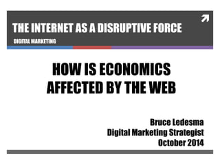  
THE INTERNET AS A DISRUPTIVE FORCE 
DIGITAL MARKETING 
HOW IS ECONOMICS 
AFFECTED BY THE WEB 
Bruce Ledesma 
Digital Marketing Strategist 
October 2014 
 