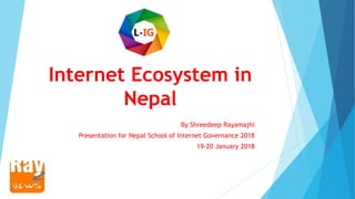 Internet Ecosystem in
Nepal
By Shreedeep Rayamajhi
Presentation for Nepal School of Internet Governance 2018
19-20 January 2018
 