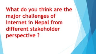 What do you think are the
major challenges of
Internet in Nepal from
different stakeholder
perspective ?
 