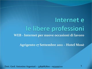 WEB - Internet per nuove occasioni di lavoro Agrigento 17 Settembre 2011 – Hotel Mosè Dott. Geol. Antonino Argentati – 3389687800 - 0934597211 