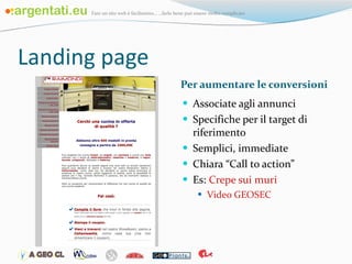Landing page Per aumentare le conversioni Associate agli annunci Specifiche per il target di riferimento Semplici, immediate Chiara “Call to action” Es:  Crepe sui muri Video GEOSEC 