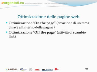 Ottimizzazione delle pagine web Ottimizzazione “ On the page ” (creazione di un tema chiave all’interno della pagina) Ottimizzazione “ Off the page ” (attività di scambio link) 
