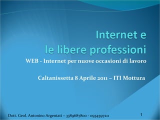 WEB - Internet per nuove occasioni di lavoro Caltanissetta 8 Aprile 2011 – ITI Mottura  Dott. Geol. Antonino Argentati – 3389687800 - 0934597211 