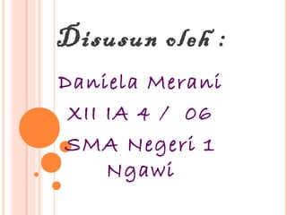 Disusun oleh :
Daniela Merani
 XII IA 4 / 06
SMA Negeri 1
     Ngawi
 