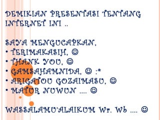 DEMIKIAN PRESENTASI TENTANG
INTERNET INI ..

SAYA MENGUCAPKAN,
• TERIMAKASIH, 
• THANK YOU, 
• GAMSAHAMNIDA,  :*
• ARIGATOU GOZAIMASU, 
• MATUR NUWUN .... 

WASSALAMU’ALAIKUM Wr. Wb .... 
 
