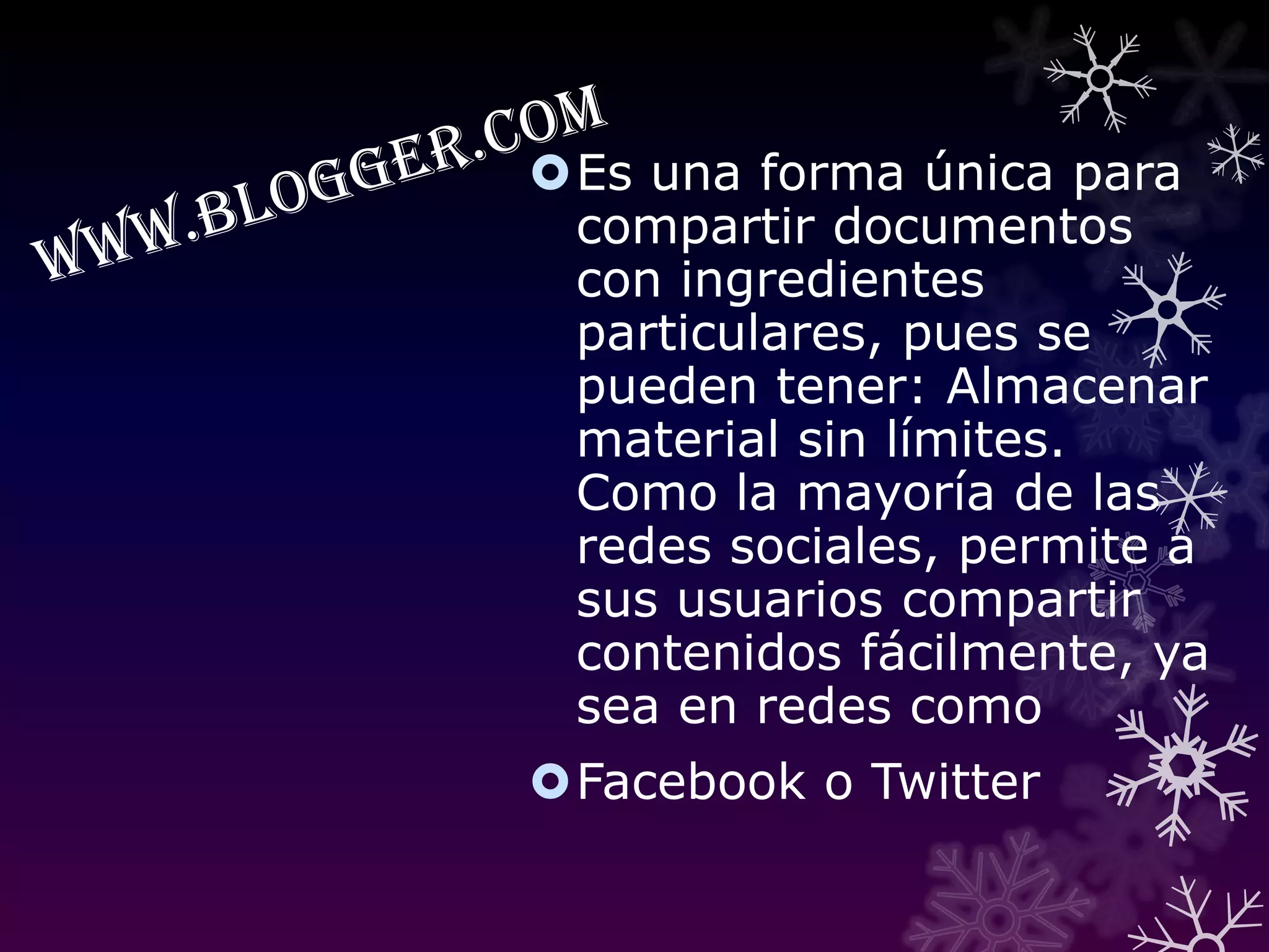 www.blogger.comEs unaforma única para compartir documentos con ingredientes  particulares, pues se pueden tener: Almacenar material sin límites. Como la mayoría de las redes sociales, permite a sus usuarios compartir contenidos fácilmente, ya sea en redes comoFacebook o Twitter