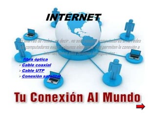 INTERNET

Es una red de redes , es decir , no solo conecta computadores si no redes
 de computadores existen algunos elementos que permiten la conexión a
               internet, entre ellos tenemos los siguientes :
 fibra óptica
Cable coaxial
Cable UTP
Conexión satelital
 