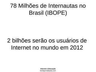 78 Milhões de Internautas no
        Brasil (IBOPE)



2 bilhões serão os usuários de
 Internet no mundo em 2012


            Internet e Educação
            bordignon@aedu.com
 