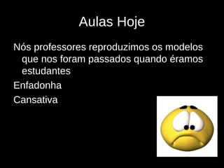 Aulas Hoje
Nós professores reproduzimos os modelos
 que nos foram passados quando éramos
 estudantes
Enfadonha
Cansativa




                Internet e Educação
                bordignon@aedu.com
 