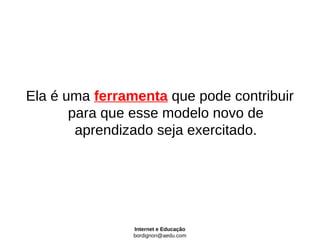 Ela é uma ferramenta que pode contribuir
       para que esse modelo novo de
        aprendizado seja exercitado.




                Internet e Educação
                bordignon@aedu.com
 