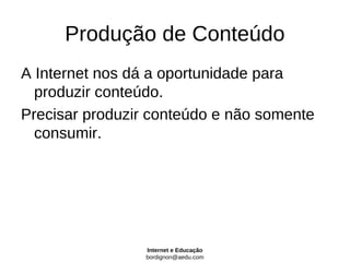 Produção de Conteúdo
A Internet nos dá a oportunidade para
  produzir conteúdo.
Precisar produzir conteúdo e não somente
  consumir.




                 Internet e Educação
                 bordignon@aedu.com
 