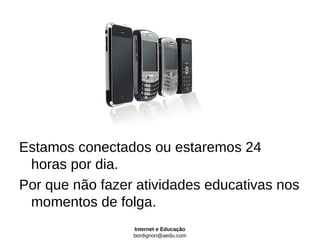 Estamos conectados ou estaremos 24
 horas por dia.
Por que não fazer atividades educativas nos
 momentos de folga.
                 Internet e Educação
                 bordignon@aedu.com
 