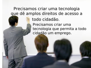 Precisamos criar uma tecnologia
que dê amplos direitos de acesso a
         todo cidadão.
          Precisamos criar uma
          tecnologia que permita a todo
          cidadão um emprego.




            Internet e Educação
            bordignon@aedu.com
 