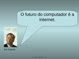 O futuro do computador é a
                         Internet.




Eric Schmidt


                    bordignon@aedu.com
 