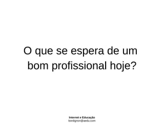 O que se espera de um
bom profissional hoje?



        Internet e Educação
        bordignon@aedu.com
 