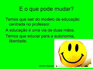 Internet e Educação
E o que pode mudar?
Temos que sair do modelo de educação
centrada no professor.
A educação é uma via de duas mãos.
Temos que educar para a autonomia,
liberdade.
 