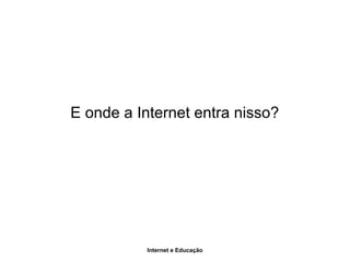 Internet e Educação
E onde a Internet entra nisso?
 